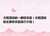 太阳活动的一般标志是（太阳活动的主要标志是简介介绍）