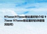 97isese(97isese地址最好的介绍 97isese 97isese地址最好的详细情况如何)