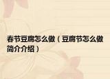 春节豆腐怎么做（豆腐节怎么做简介介绍）