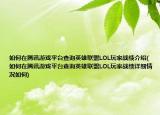 如何在腾讯游戏平台查询英雄联盟LOL玩家战绩介绍(如何在腾讯游戏平台查询英雄联盟LOL玩家战绩详细情况如何)