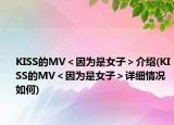 KISS的MV＜因为是女子＞介绍(KISS的MV＜因为是女子＞详细情况如何)