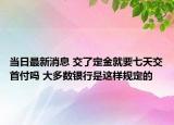 当日最新消息 交了定金就要七天交首付吗 大多数银行是这样规定的