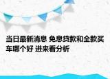 当日最新消息 免息贷款和全款买车哪个好 进来看分析