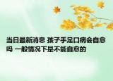 当日最新消息 孩子手足口病会自愈吗 一般情况下是不能自愈的