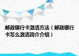 邮政银行卡激活方法（邮政银行卡怎么激活简介介绍）