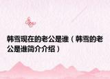 韩雪现在的老公是谁（韩雪的老公是谁简介介绍）