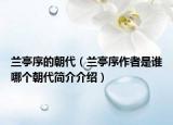 兰亭序的朝代（兰亭序作者是谁哪个朝代简介介绍）