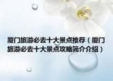 厦门旅游必去十大景点推荐（厦门旅游必去十大景点攻略简介介绍）