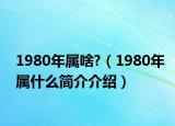 1980年属啥?（1980年属什么简介介绍）