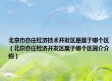 北京市亦庄经济技术开发区是属于哪个区（北京亦庄经济开发区属于哪个区简介介绍）