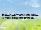 阴历二月二是什么星座介绍(阴历二月二是什么星座详细情况如何)