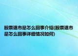 股票退市是怎么回事介绍(股票退市是怎么回事详细情况如何)