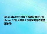 iphone(12什么时候上市确定时间介绍 iphone 12什么时候上市确定时间详细情况如何)