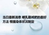 当日最新消息 哺乳期减肥的最好方法 根据身体状况制定