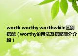 worth worthy worthwhile区别搭配（worthy的用法及搭配简介介绍）