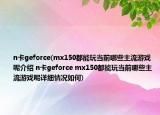 n卡geforce(mx150都能玩当前哪些主流游戏呢介绍 n卡geforce mx150都能玩当前哪些主流游戏呢详细情况如何)