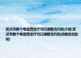 武汉市那个电信营业厅可以领取合约机介绍(武汉市那个电信营业厅可以领取合约机详细情况如何)