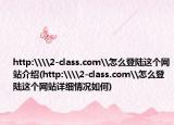 http:\\2-class.com\怎么登陆这个网站介绍(http:\\2-class.com\怎么登陆这个网站详细情况如何)