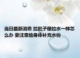 当日最新消息 拉肚子像拉水一样怎么办 要注意给身体补充水份