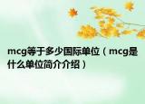 mcg等于多少国际单位（mcg是什么单位简介介绍）
