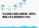 怎么在网上购买儿童机票（携带儿童网上怎么买机票简介介绍）