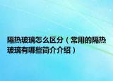 隔热玻璃怎么区分（常用的隔热玻璃有哪些简介介绍）