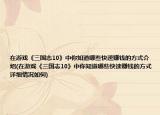 在游戏《三国志10》中你知道哪些快速赚钱的方式介绍(在游戏《三国志10》中你知道哪些快速赚钱的方式详细情况如何)