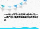 hdmi接口可以连接普通电视吗介绍(hdmi接口可以连接普通电视吗详细情况如何)