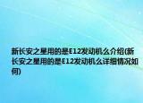 新长安之星用的是E12发动机么介绍(新长安之星用的是E12发动机么详细情况如何)