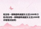 有没有一部韩国电视剧女主活1000年介绍(有没有一部韩国电视剧女主活1000年详细情况如何)