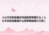 人心不足蛇吞象这句话的意思是什么（人心不足蛇吞象是什么意思典故简介介绍）