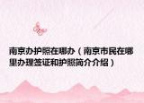 南京办护照在哪办（南京市民在哪里办理签证和护照简介介绍）