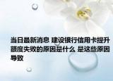 当日最新消息 建设银行信用卡提升额度失败的原因是什么 是这些原因导致