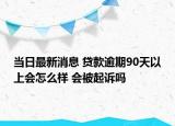 当日最新消息 贷款逾期90天以上会怎么样 会被起诉吗
