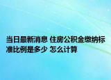 当日最新消息 住房公积金缴纳标准比例是多少 怎么计算