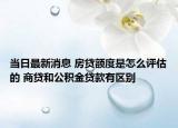 当日最新消息 房贷额度是怎么评估的 商贷和公积金贷款有区别