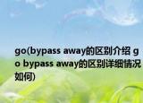 go(bypass away的区别介绍 go bypass away的区别详细情况如何)
