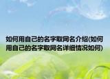 如何用自己的名字取网名介绍(如何用自己的名字取网名详细情况如何)