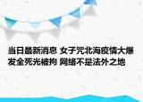 当日最新消息 女子咒北海疫情大爆发全死光被拘 网络不是法外之地