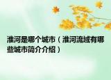 淮河是哪个城市（淮河流域有哪些城市简介介绍）