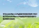 华为mate30pro128g刚发布时的价格多少钱介绍(华为mate30pro128g刚发布时的价格多少钱详细情况如何)