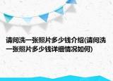 请问洗一张照片多少钱介绍(请问洗一张照片多少钱详细情况如何)