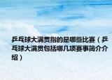 乒乓球大满贯指的是哪些比赛（乒乓球大满贯包括哪几项赛事简介介绍）