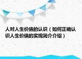 人对人生价值的认识（如何正确认识人生价值的实现简介介绍）