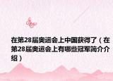 在第28届奥运会上中国获得了（在第28届奥运会上有哪些冠军简介介绍）