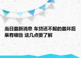 当日最新消息 车贷还不起的最坏后果有哪些 这几点要了解