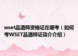 wset品酒师资格证在哪考（如何考WSET品酒师证简介介绍）
