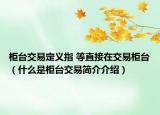 柜台交易定义指 等直接在交易柜台（什么是柜台交易简介介绍）