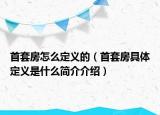 首套房怎么定义的（首套房具体定义是什么简介介绍）