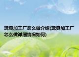 玩具加工厂怎么做介绍(玩具加工厂怎么做详细情况如何)